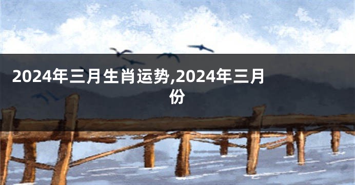 2024年三月生肖运势,2024年三月份