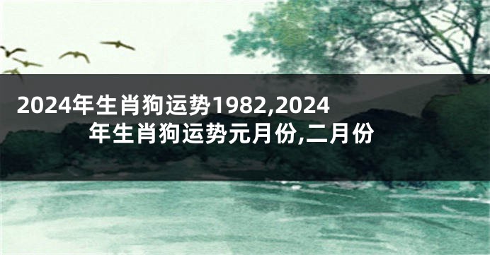 2024年生肖狗运势1982,2024年生肖狗运势元月份,二月份