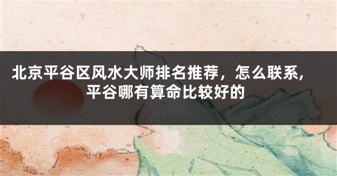 北京平谷区风水大师排名推荐，怎么联系,平谷哪有算命比较好的