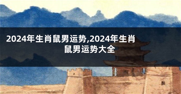 2024年生肖鼠男运势,2024年生肖鼠男运势大全
