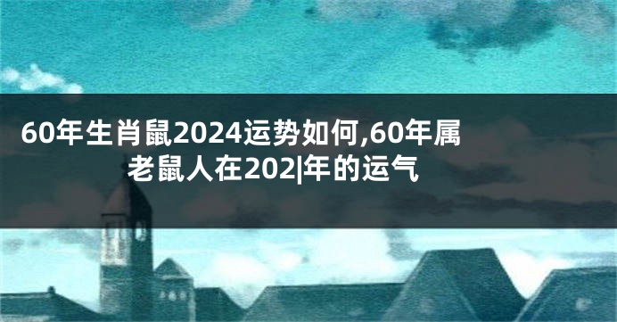 60年生肖鼠2024运势如何,60年属老鼠人在202|年的运气