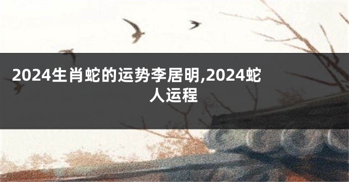 2024生肖蛇的运势李居明,2024蛇人运程