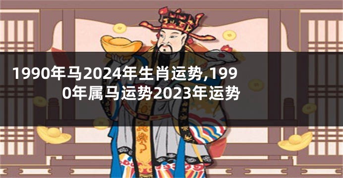 1990年马2024年生肖运势,1990年属马运势2023年运势