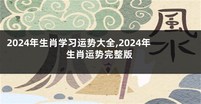 2024年生肖学习运势大全,2024年生肖运势完整版