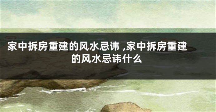 家中拆房重建的风水忌讳 ,家中拆房重建的风水忌讳什么