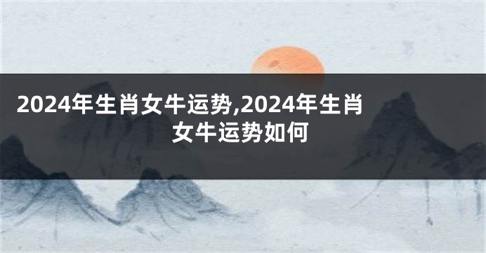 2024年生肖女牛运势,2024年生肖女牛运势如何