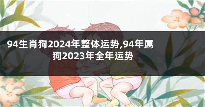 94生肖狗2024年整体运势,94年属狗2023年全年运势