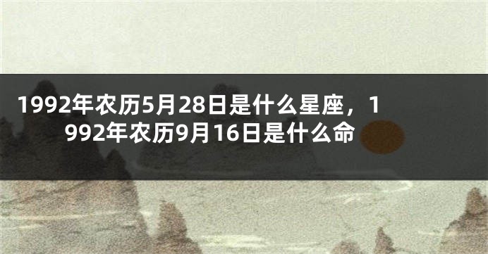 1992年农历5月28日是什么星座，1992年农历9月16日是什么命