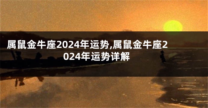 属鼠金牛座2024年运势,属鼠金牛座2024年运势详解