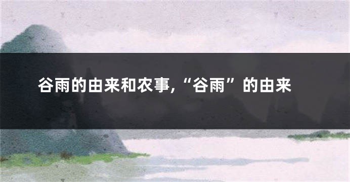 谷雨的由来和农事,“谷雨”的由来