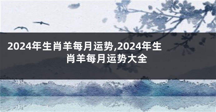 2024年生肖羊每月运势,2024年生肖羊每月运势大全