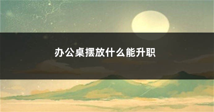 办公桌摆放什么能升职