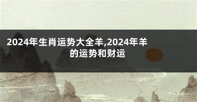 2024年生肖运势大全羊,2024年羊的运势和财运