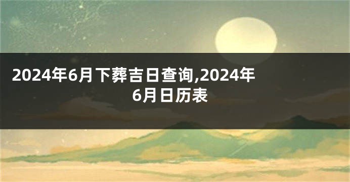 2024年6月下葬吉日查询,2024年6月日历表