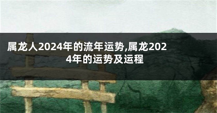 属龙人2024年的流年运势,属龙2024年的运势及运程