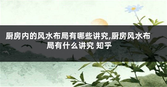 厨房内的风水布局有哪些讲究,厨房风水布局有什么讲究 知乎
