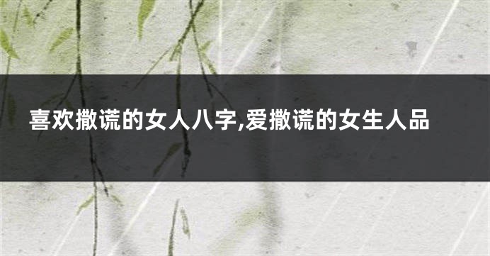 喜欢撒谎的女人八字,爱撒谎的女生人品