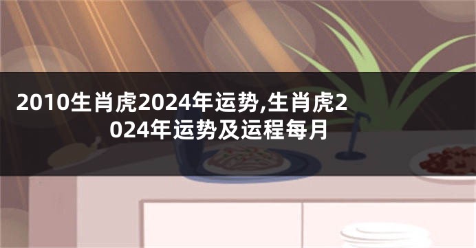 2010生肖虎2024年运势,生肖虎2024年运势及运程每月