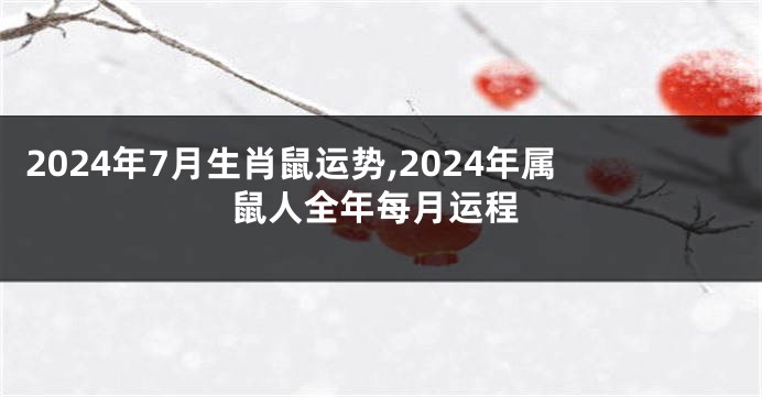 2024年7月生肖鼠运势,2024年属鼠人全年每月运程