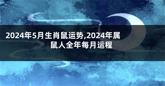 2024年5月生肖鼠运势,2024年属鼠人全年每月运程