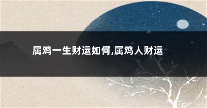 属鸡一生财运如何,属鸡人财运