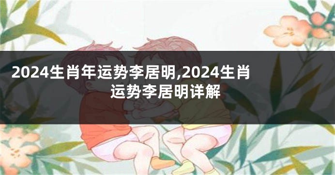 2024生肖年运势李居明,2024生肖运势李居明详解