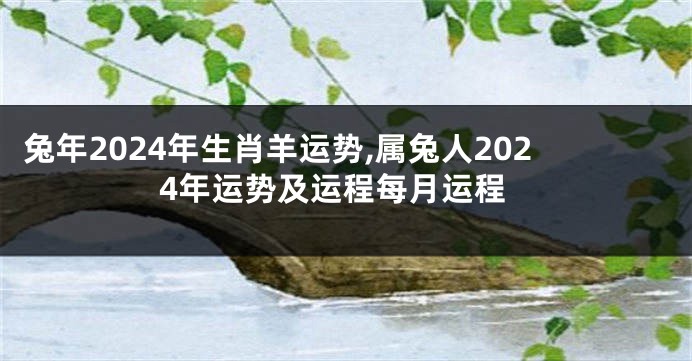 兔年2024年生肖羊运势,属兔人2024年运势及运程每月运程