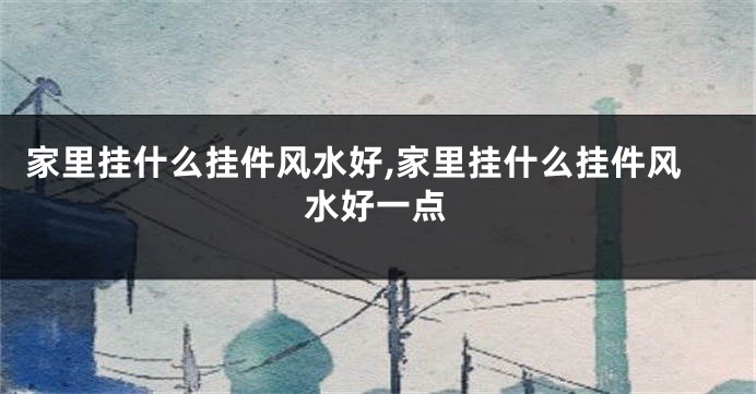 家里挂什么挂件风水好,家里挂什么挂件风水好一点