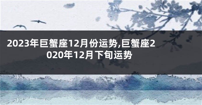 2023年巨蟹座12月份运势,巨蟹座2020年12月下旬运势