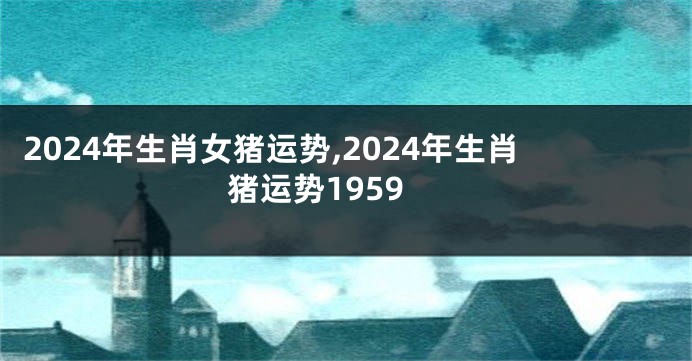2024年生肖女猪运势,2024年生肖猪运势1959
