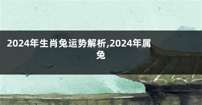 2024年生肖兔运势解析,2024年属兔