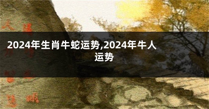 2024年生肖牛蛇运势,2024年牛人运势