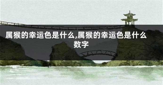 属猴的幸运色是什么,属猴的幸运色是什么数字