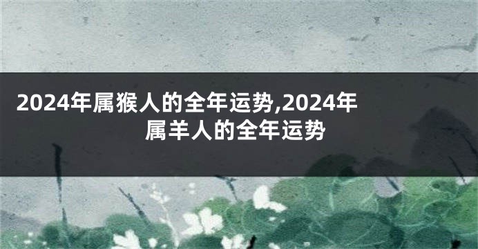2024年属猴人的全年运势,2024年属羊人的全年运势