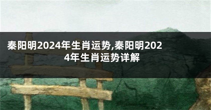 秦阳明2024年生肖运势,秦阳明2024年生肖运势详解