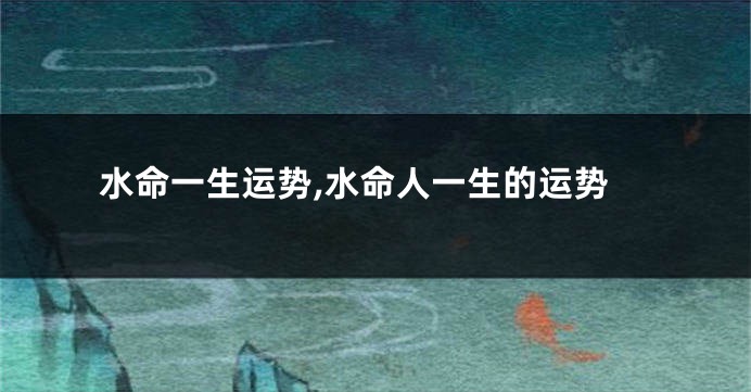 水命一生运势,水命人一生的运势