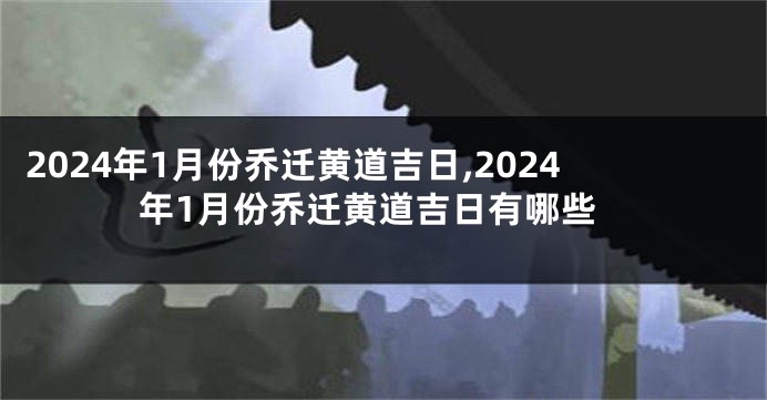 2024年1月份乔迁黄道吉日,2024年1月份乔迁黄道吉日有哪些