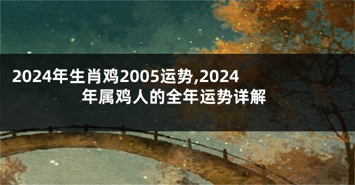2024年生肖鸡2005运势,2024年属鸡人的全年运势详解