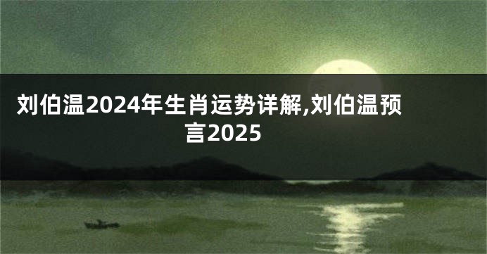 刘伯温2024年生肖运势详解,刘伯温预言2025