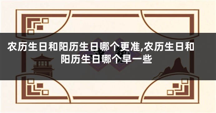 农历生日和阳历生日哪个更准,农历生日和阳历生日哪个早一些