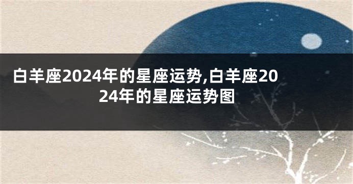 白羊座2024年的星座运势,白羊座2024年的星座运势图