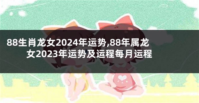 88生肖龙女2024年运势,88年属龙女2023年运势及运程每月运程