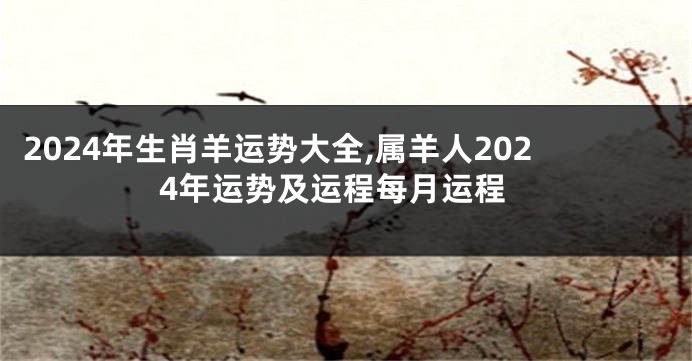 2024年生肖羊运势大全,属羊人2024年运势及运程每月运程