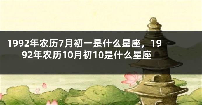 1992年农历7月初一是什么星座，1992年农历10月初10是什么星座