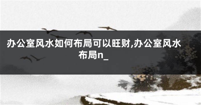 办公室风水如何布局可以旺财,办公室风水 布局n_