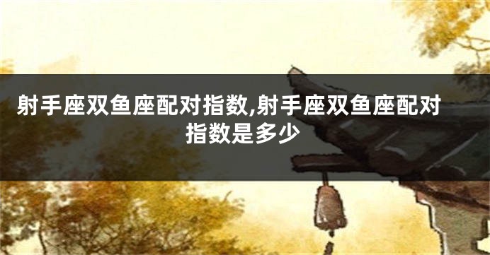 射手座双鱼座配对指数,射手座双鱼座配对指数是多少