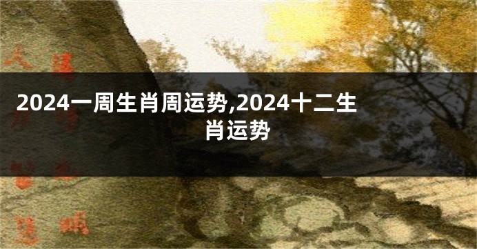 2024一周生肖周运势,2024十二生肖运势