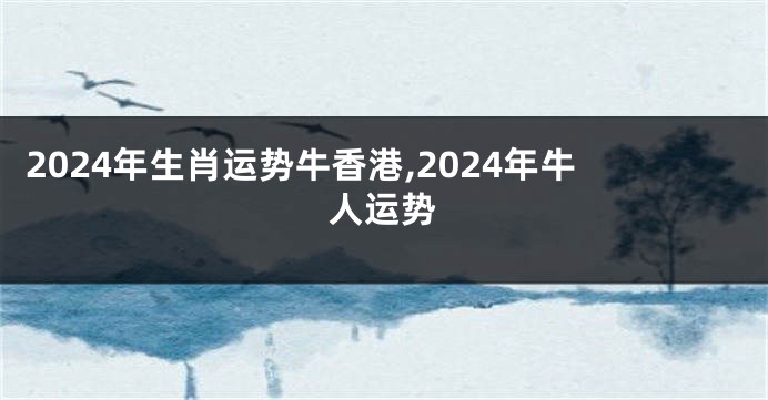2024年生肖运势牛香港,2024年牛人运势