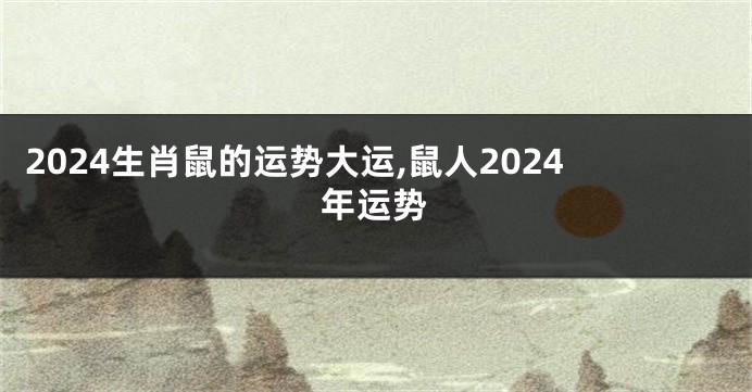 2024生肖鼠的运势大运,鼠人2024年运势