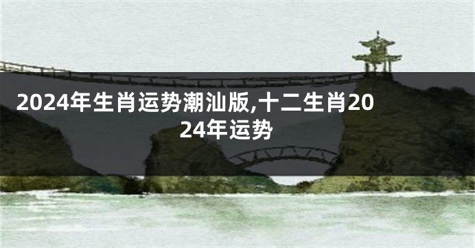 2024年生肖运势潮汕版,十二生肖2024年运势
